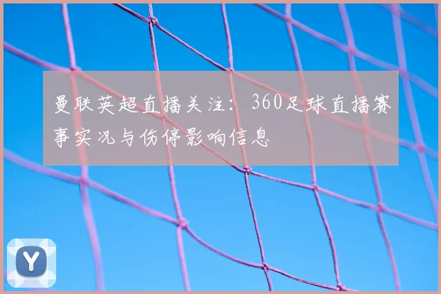 曼联英超直播关注：360足球直播赛事实况与伤停影响信息