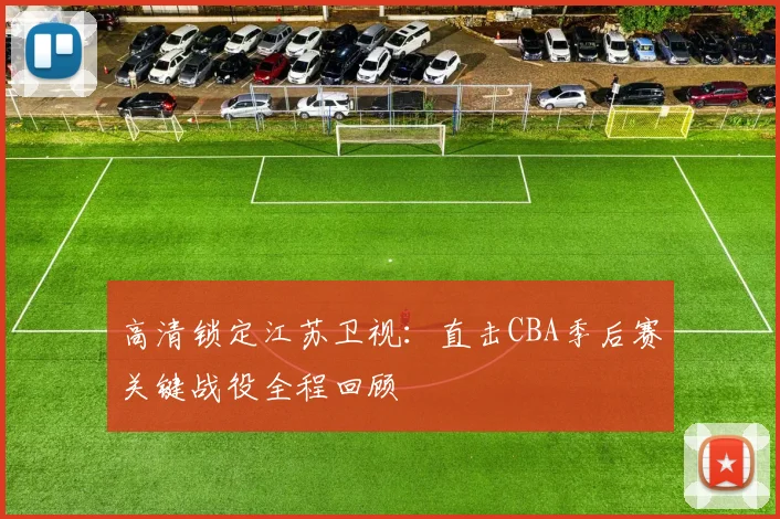 高清锁定江苏卫视：直击CBA季后赛关键战役全程回顾