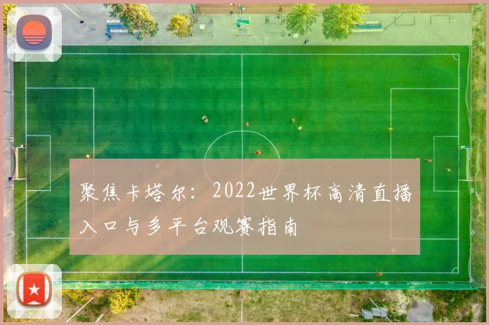 聚焦卡塔尔：2022世界杯高清直播入口与多平台观赛指南