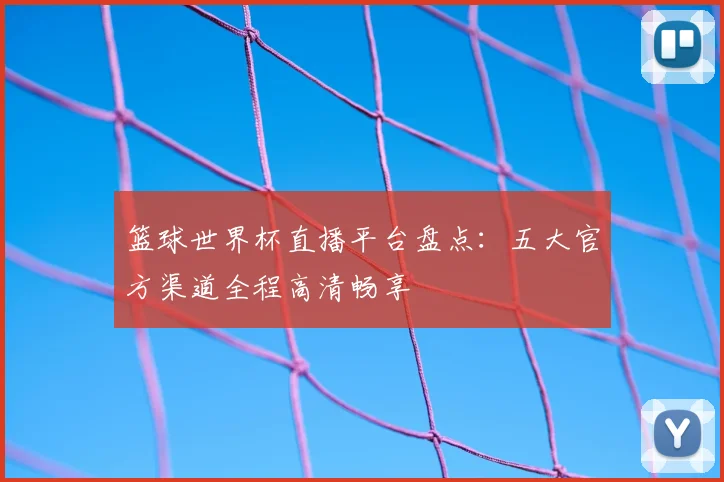 篮球世界杯直播平台盘点：五大官方渠道全程高清畅享