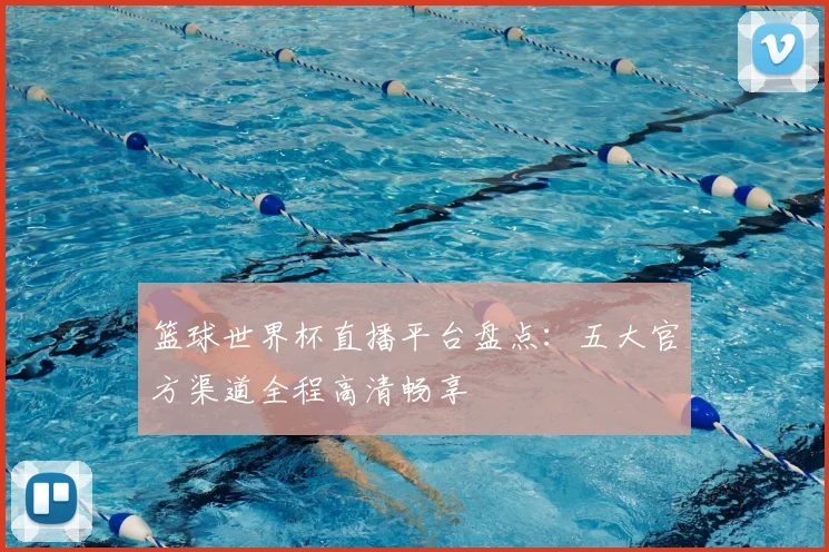 篮球世界杯直播平台盘点：五大官方渠道全程高清畅享