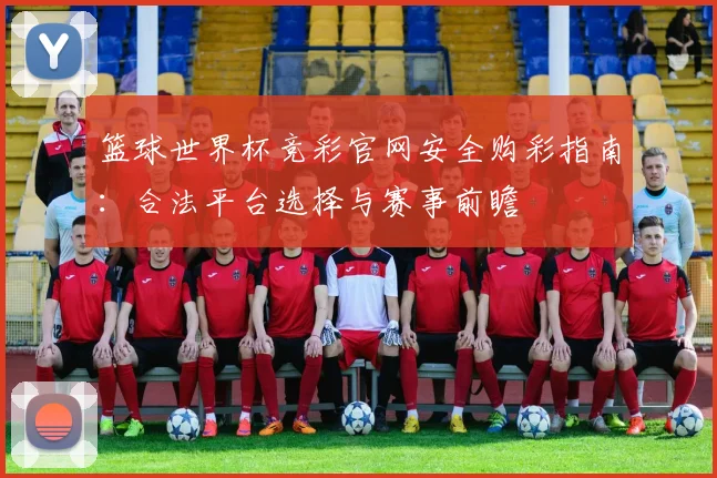 篮球世界杯竞彩官网安全购彩指南：合法平台选择与赛事前瞻