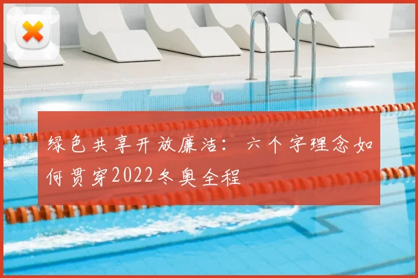 绿色共享开放廉洁：六个字理念如何贯穿2022冬奥全程