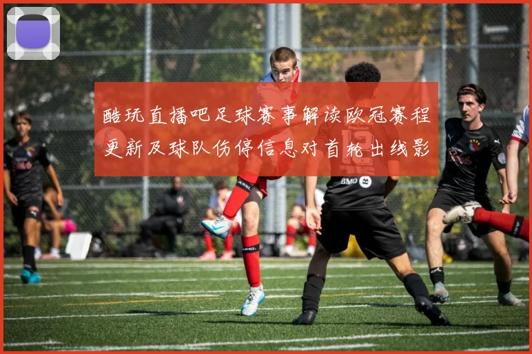 酷玩直播吧足球赛事解读欧冠赛程更新及球队伤停信息对首轮出线影响