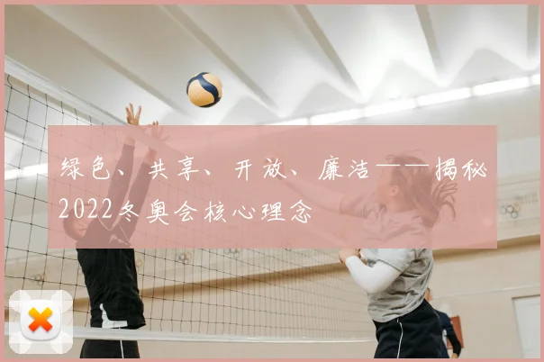 绿色、共享、开放、廉洁——揭秘2022冬奥会核心理念