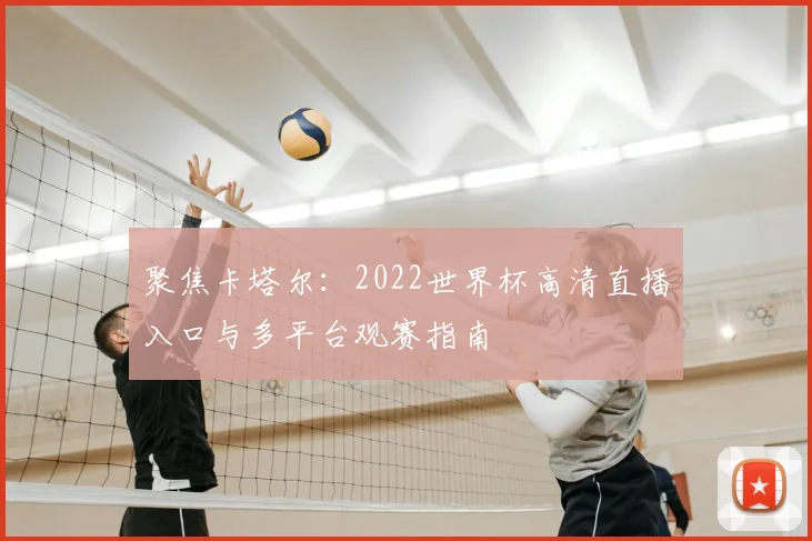 聚焦卡塔尔：2022世界杯高清直播入口与多平台观赛指南