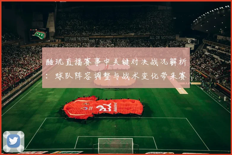 酷玩直播赛事中关键对决战况解析：球队阵容调整与战术变化带来赛果影响