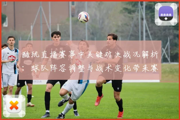 酷玩直播赛事中关键对决战况解析：球队阵容调整与战术变化带来赛果影响