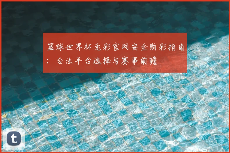 篮球世界杯竞彩官网安全购彩指南：合法平台选择与赛事前瞻