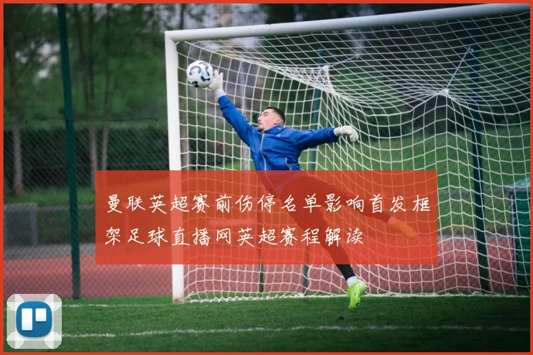 曼联英超赛前伤停名单影响首发框架足球直播网英超赛程解读