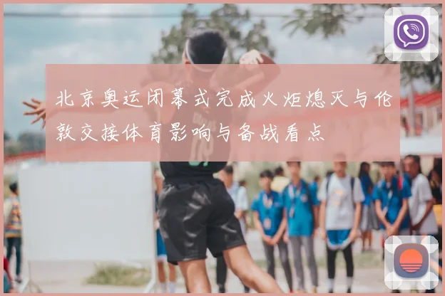 北京奥运闭幕式完成火炬熄灭与伦敦交接体育影响与备战看点