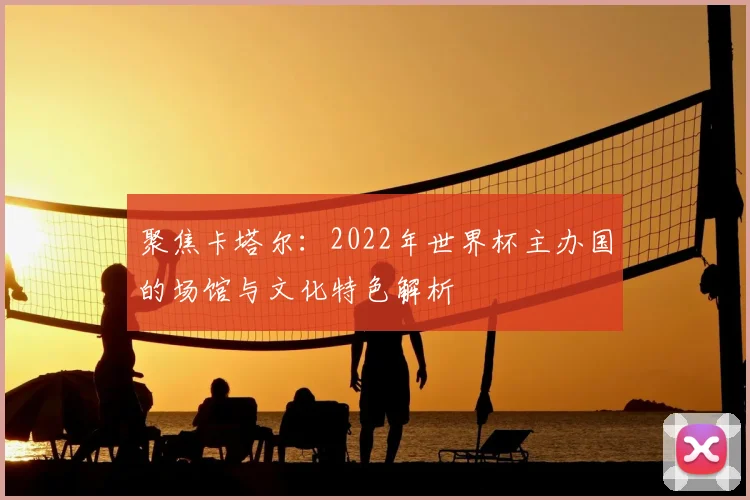 聚焦卡塔尔：2022年世界杯主办国的场馆与文化特色解析