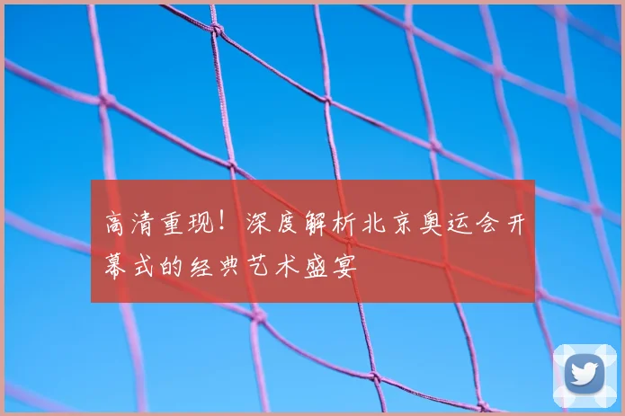 高清重现！深度解析北京奥运会开幕式的经典艺术盛宴